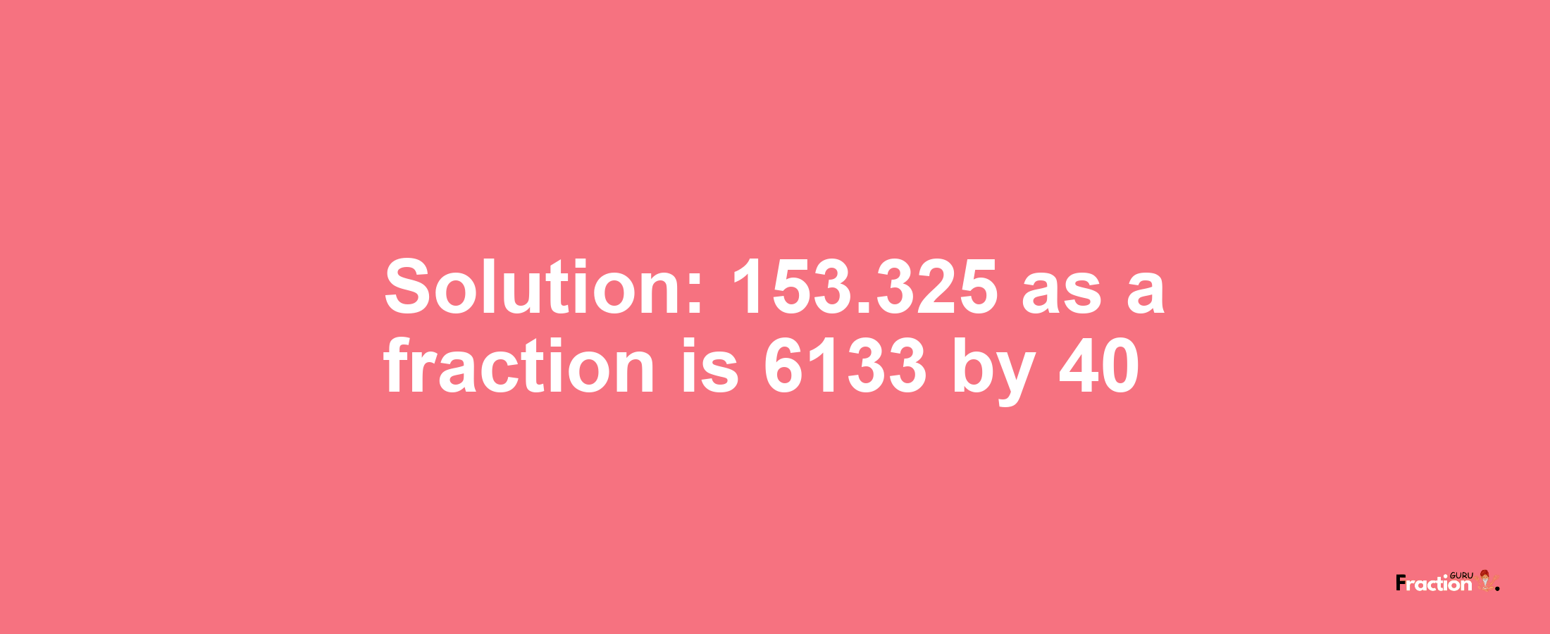 Solution:153.325 as a fraction is 6133/40